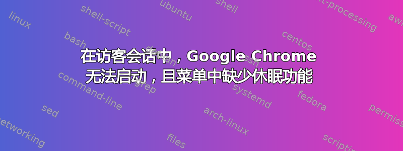 在访客会话中，Google Chrome 无法启动，且菜单中缺少休眠功能