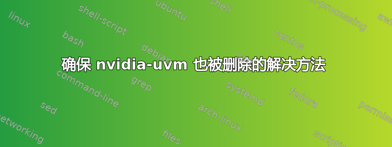 确保 nvidia-uvm 也被删除的解决方法