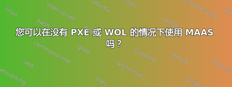 您可以在没有 PXE 或 WOL 的情况下使用 MAAS 吗？