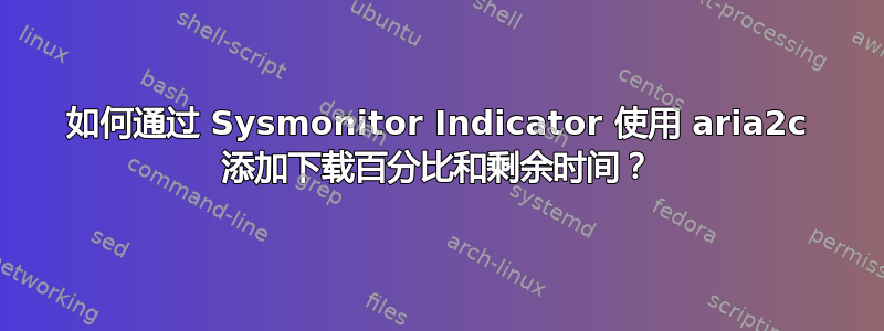 如何通过 Sysmonitor Indicator 使用 aria2c 添加下载百分比和剩余时间？