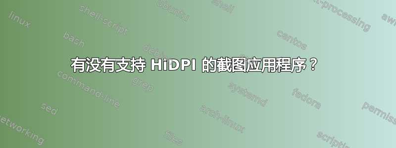 有没有支持 HiDPI 的截图应用程序？