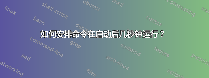 如何安排命令在启动后几秒钟运行？