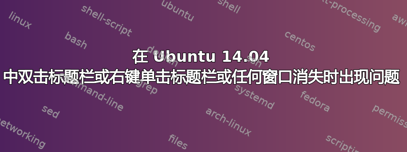 在 Ubuntu 14.04 中双击标题栏或右键单击标题栏或任何窗口消失时出现问题