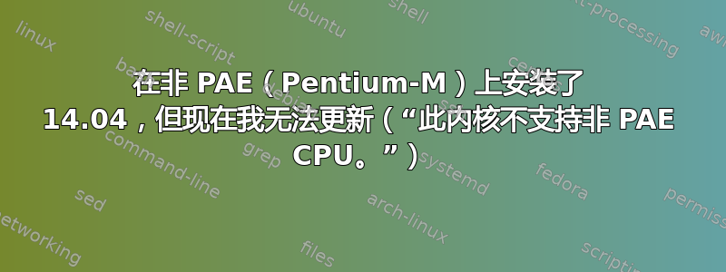 在非 PAE（Pentium-M）上安装了 14.04，但现在我无法更新（“此内核不支持非 PAE CPU。”）