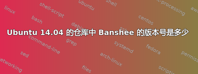 Ubuntu 14.04 的仓库中 Banshee 的版本号是多少