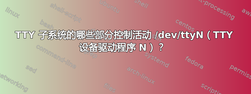 TTY 子系统的哪些部分控制活动 /dev/ttyN（TTY 设备驱动程序 N）？ 