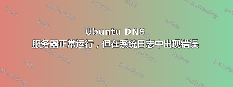 Ubuntu DNS 服务器正常运行，但在系统日志中出现错误