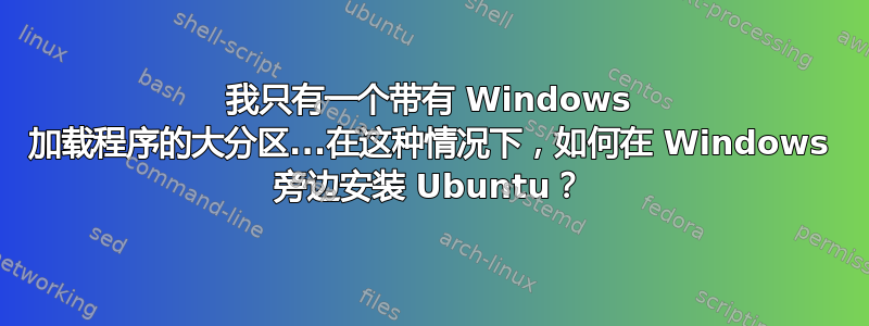 我只有一个带有 Windows 加载程序的大分区...在这种情况下，如何在 Windows 旁边安装 Ubuntu？