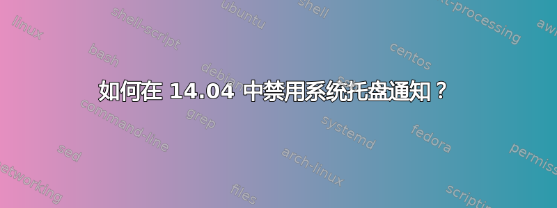 如何在 14.04 中禁用系统托盘通知？