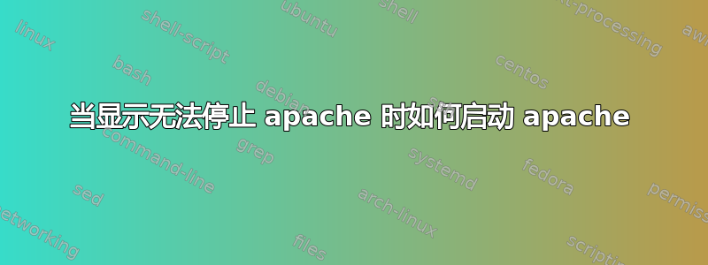 当显示无法停止 apache 时如何启动 apache