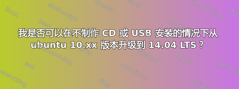 我是否可以在不制作 CD 或 USB 安装的情况下从 ubuntu 10.xx 版本升级到 14.04 LTS？