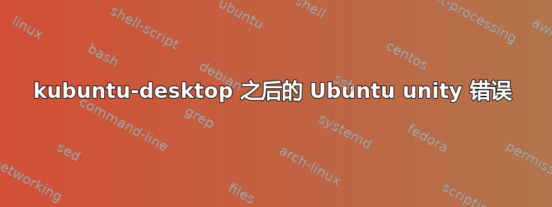 kubuntu-desktop 之后的 Ubuntu unity 错误