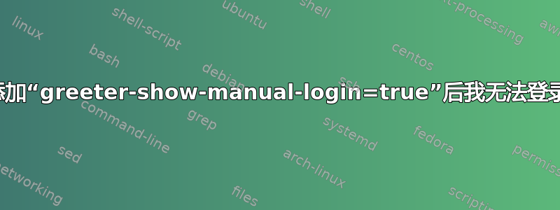 添加“greeter-show-manual-login=true”后我无法登录
