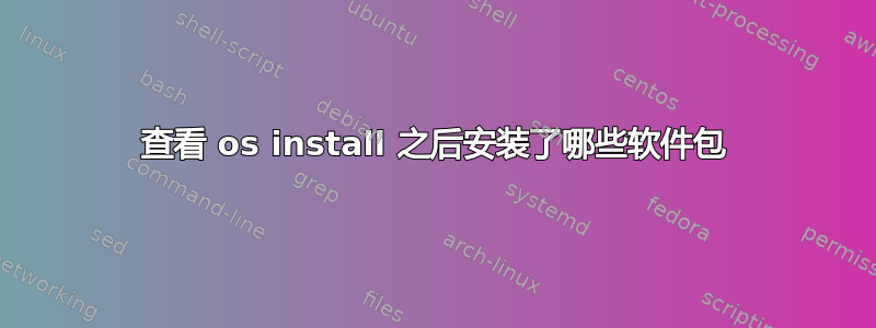 查看 os install 之后安装了哪些软件包