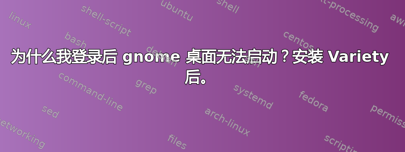 为什么我登录后 gnome 桌面无法启动？安装 Variety 后。