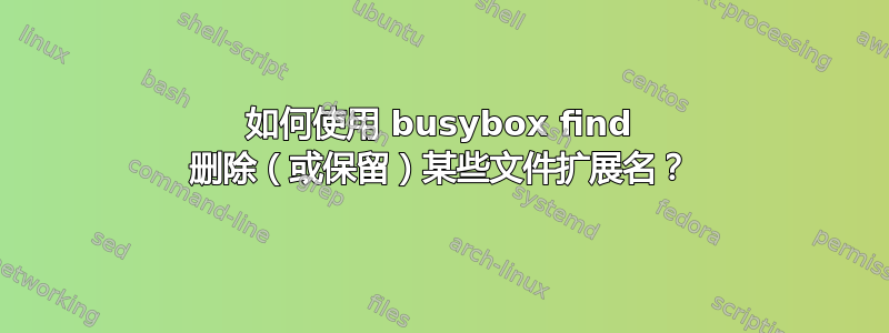 如何使用 busybox find 删除（或保留）某些文件扩展名？