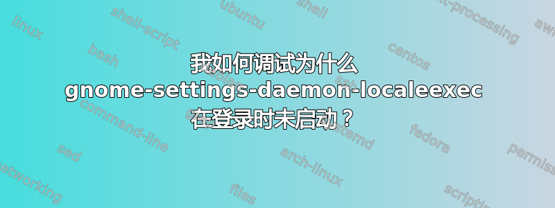 我如何调试为什么 gnome-settings-daemon-localeexec 在登录时未启动？