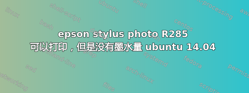 epson stylus photo R285 可以打印，但是没有墨水量 ubuntu 14.04