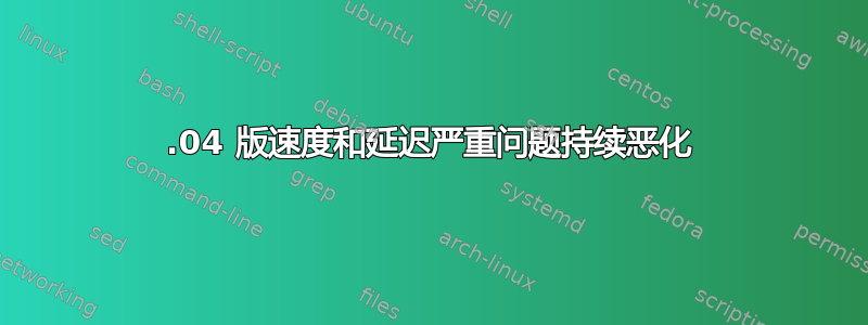 14.04 版速度和延迟严重问题持续恶化