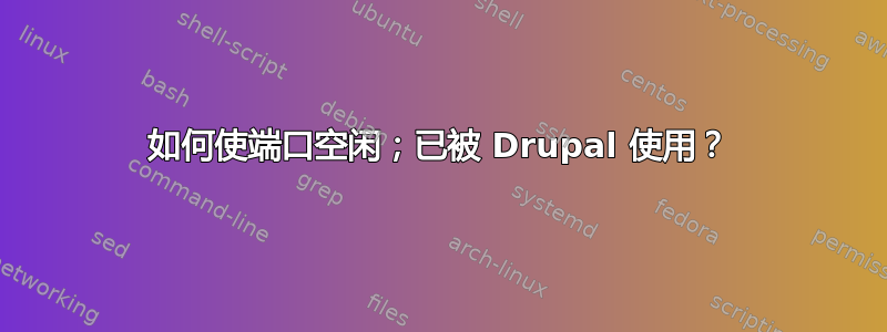 如何使端口空闲；已被 Drupal 使用？