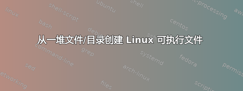 从一堆文件/目录创建 Linux 可执行文件