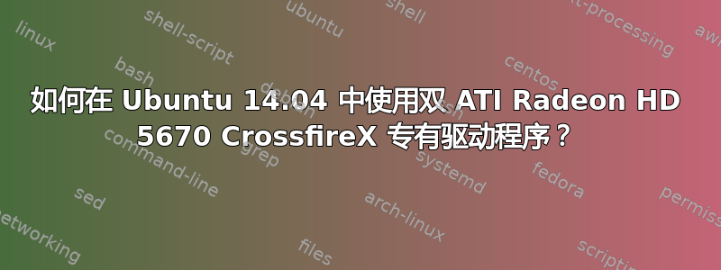 如何在 Ubuntu 14.04 中使用双 ATI Radeon HD 5670 CrossfireX 专有驱动程序？