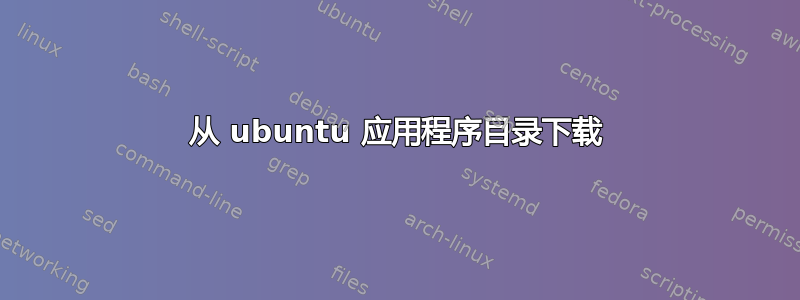 从 ubuntu 应用程序目录下载