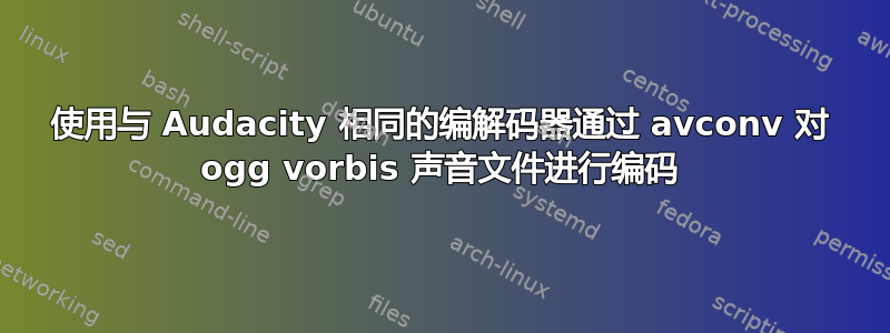 使用与 Audacity 相同的编解码器通过 avconv 对 ogg vorbis 声音文件进行编码