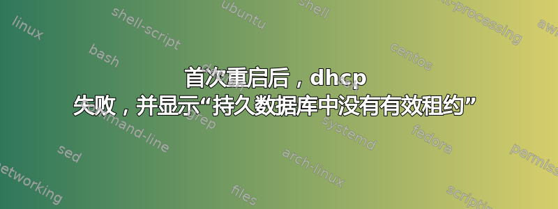 首次重启后，dhcp 失败，并显示“持久数据库中没有有效租约”