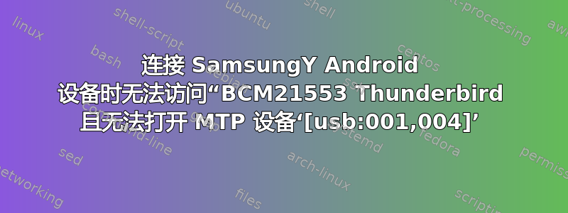 连接 SamsungY Android 设备时无法访问“BCM21553 Thunderbird 且无法打开 MTP 设备‘[usb:001,004]’