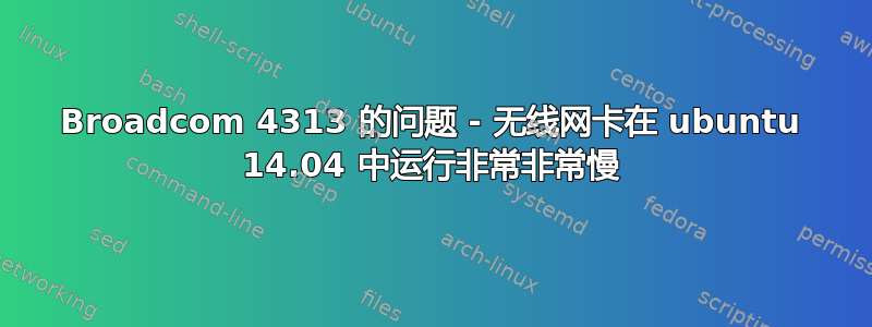 Broadcom 4313 的问题 - 无线网卡在 ubuntu 14.04 中运行非常非常慢