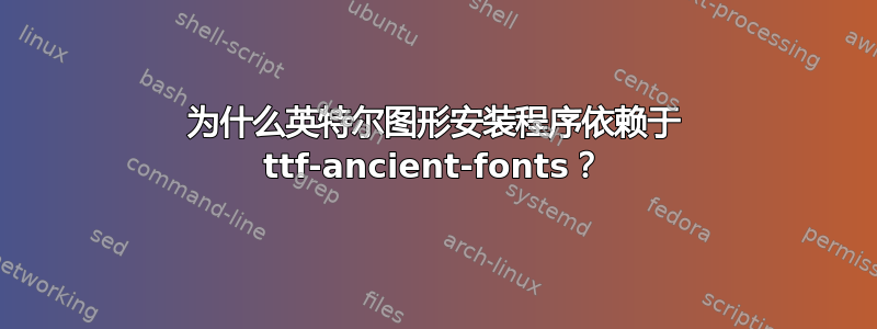 为什么英特尔图形安装程序依赖于 ttf-ancient-fonts？