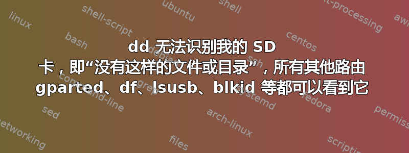 dd 无法识别我的 SD 卡，即“没有这样的文件或目录”，所有其他路由 gparted、df、lsusb、blkid 等都可以看到它