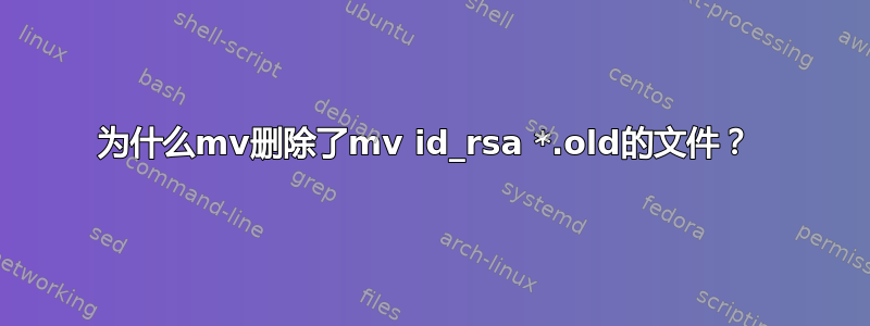 为什么mv删除了mv id_rsa *.old的文件？ 