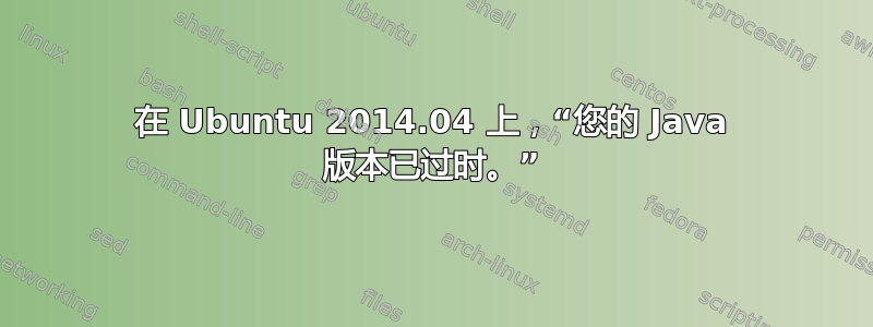 在 Ubuntu 2014.04 上，“您的 Java 版本已过时。”