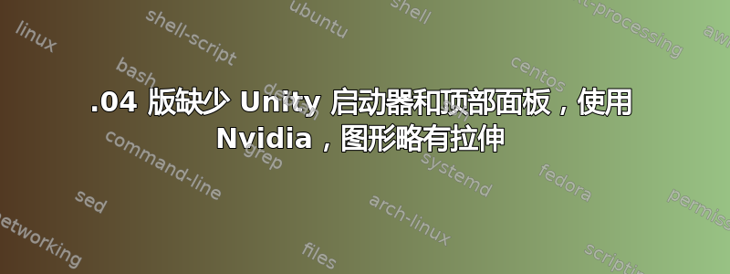 14.04 版缺少 Unity 启动器和顶部面板，使用 Nvidia，图形略有拉伸