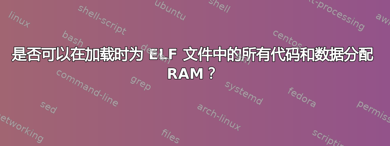 是否可以在加载时为 ELF 文件中的所有代码和数据分配 RAM？