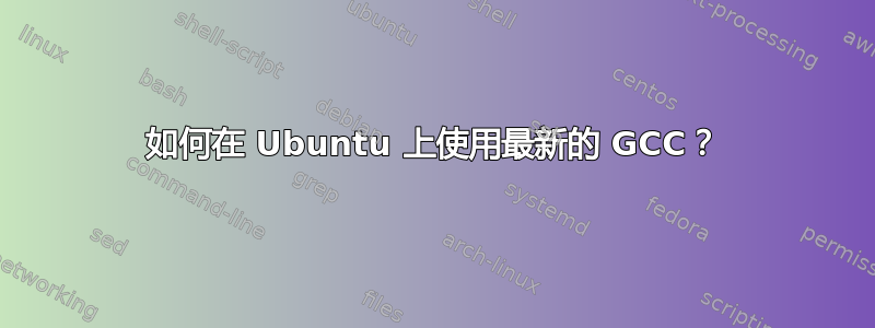 如何在 Ubuntu 上使用最新的 GCC？