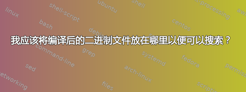 我应该将编译后的二进制文件放在哪里以便可以搜索？