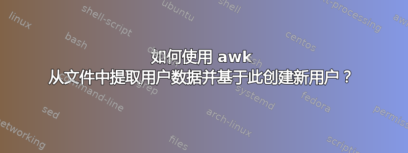 如何使用 awk 从文件中提取用户数据并基于此创建新用户？