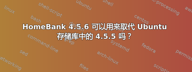 HomeBank 4.5.6 可以用来取代 Ubuntu 存储库中的 4.5.5 吗？