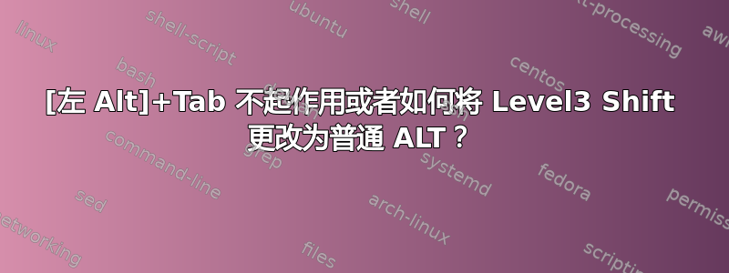 [左 Alt]+Tab 不起作用或者如何将 Level3 Shift 更改为普通 ALT？