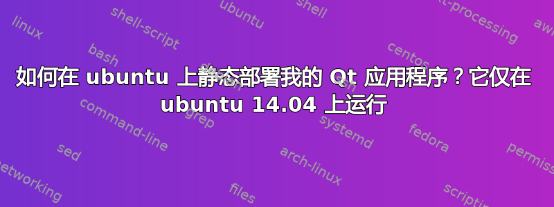 如何在 ubuntu 上静态部署我的 Qt 应用程序？它仅在 ubuntu 14.04 上运行