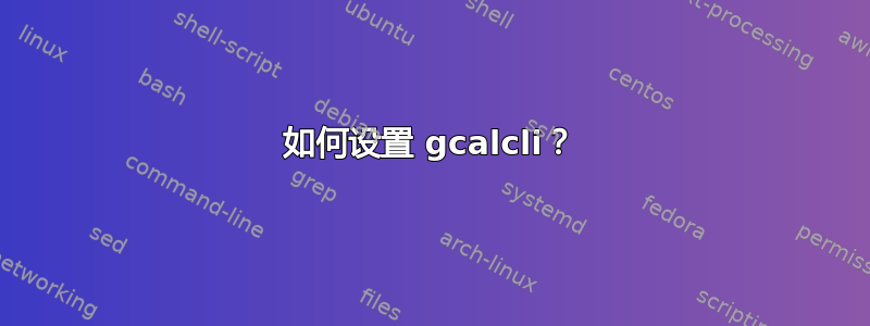 如何设置 gcalcli？