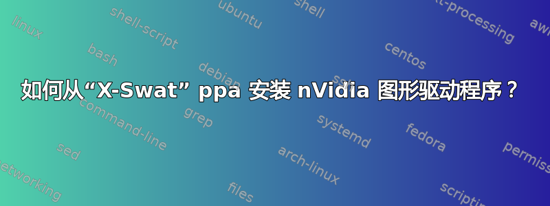 如何从“X-Swat” ppa 安装 nVidia 图形驱动程序？