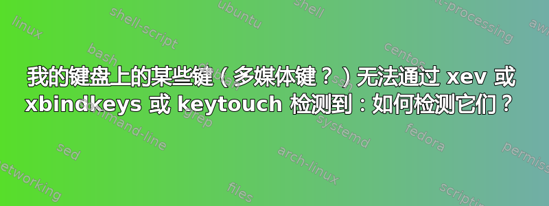 我的键盘上的某些键（多媒体键？）​​无法通过 xev 或 xbindkeys 或 keytouch 检测到：如何检测它们？