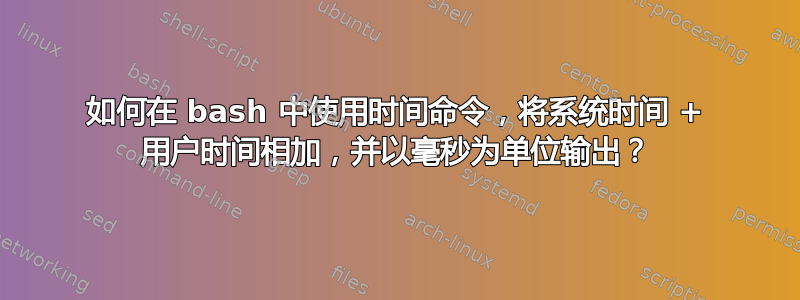 如何在 bash 中使用时间命令，将系统时间 + 用户时间相加，并以毫秒为单位输出？