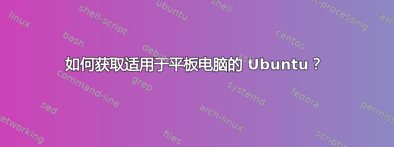 如何获取适用于平板电脑的 Ubuntu？