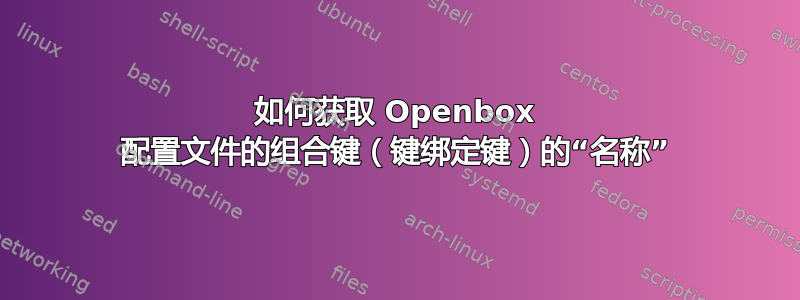 如何获取 Openbox 配置文件的组合键（键绑定键）的“名称”