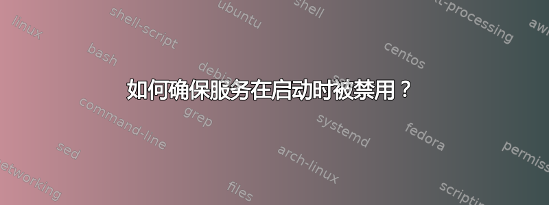 如何确保服务在启动时被禁用？